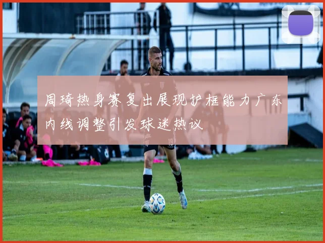 周琦热身赛复出展现护框能力广东内线调整引发球迷热议