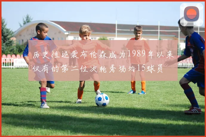 历史性逆袭布伦森成为1989年以来仅有的第二位次轮秀场均15球员