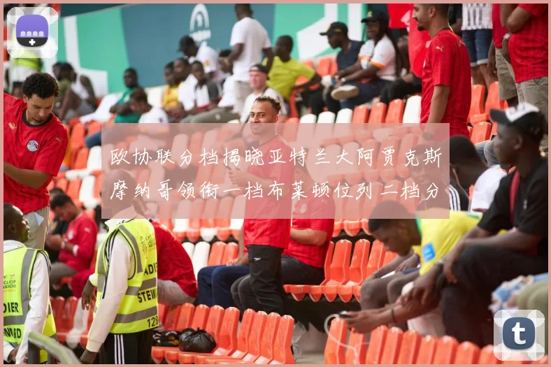 欧协联分档揭晓亚特兰大阿贾克斯摩纳哥领衔一档布莱顿位列二档分析