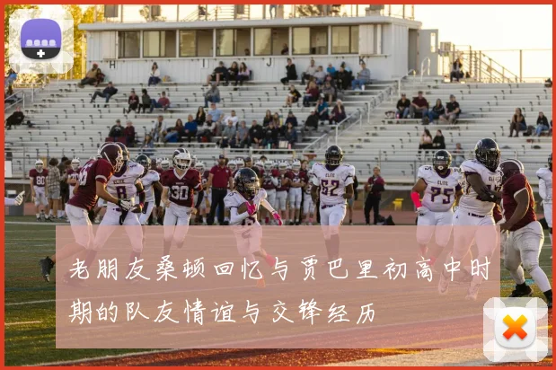 老朋友桑顿回忆与贾巴里初高中时期的队友情谊与交锋经历