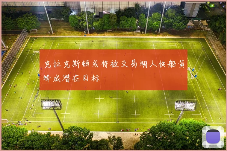 克拉克斯顿或将被交易湖人快船黄蜂成潜在目标