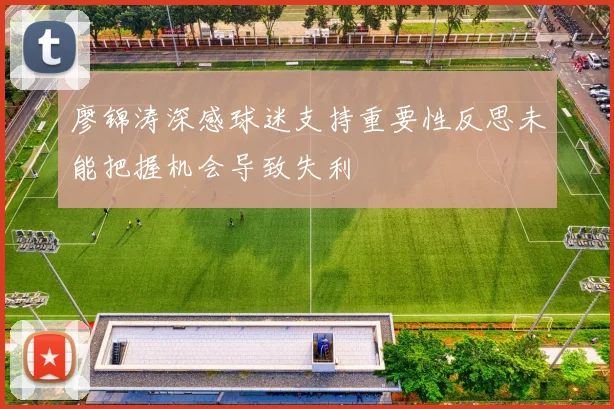 廖锦涛深感球迷支持重要性反思未能把握机会导致失利