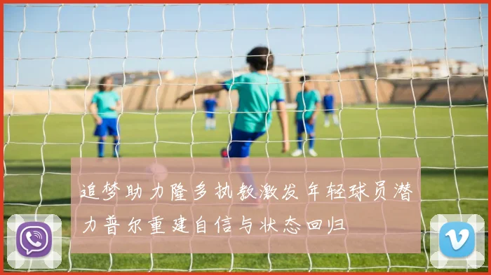 追梦助力隆多执教激发年轻球员潜力普尔重建自信与状态回归