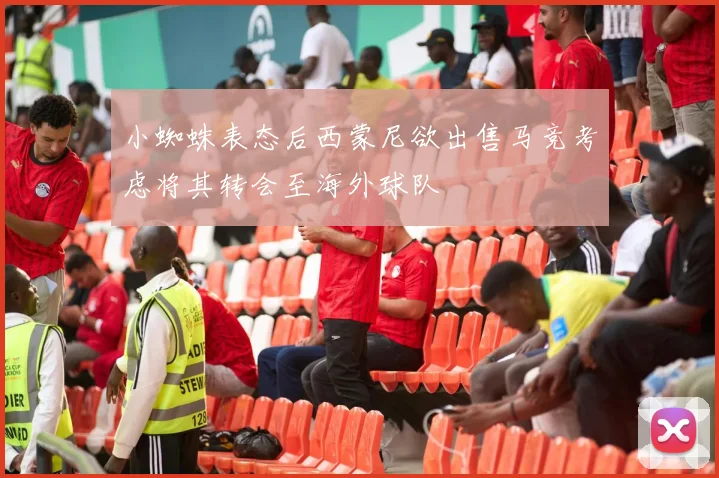 小蜘蛛表态后西蒙尼欲出售马竞考虑将其转会至海外球队