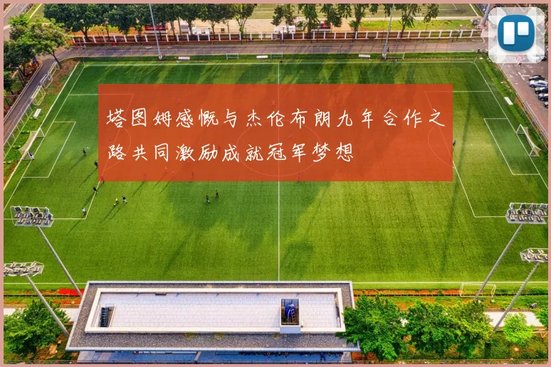 塔图姆感慨与杰伦布朗九年合作之路共同激励成就冠军梦想