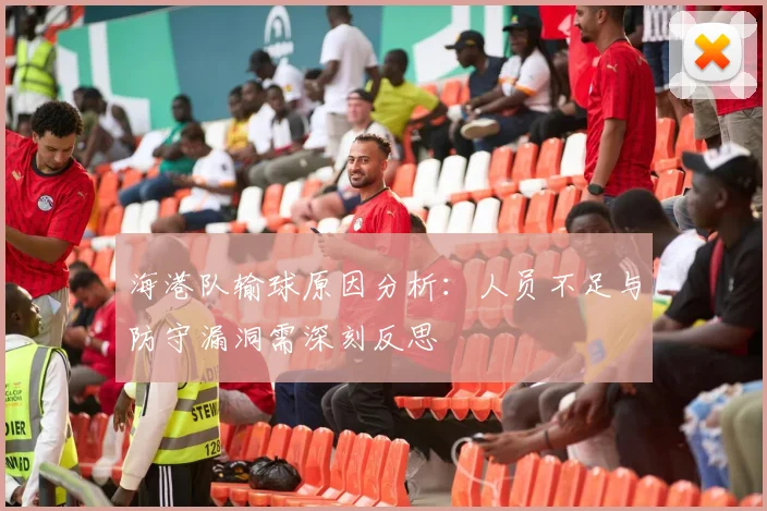 海港队输球原因分析：人员不足与防守漏洞需深刻反思