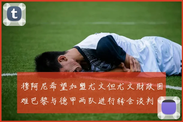 穆阿尼希望加盟尤文但尤文财政困难巴黎与德甲两队进行转会谈判