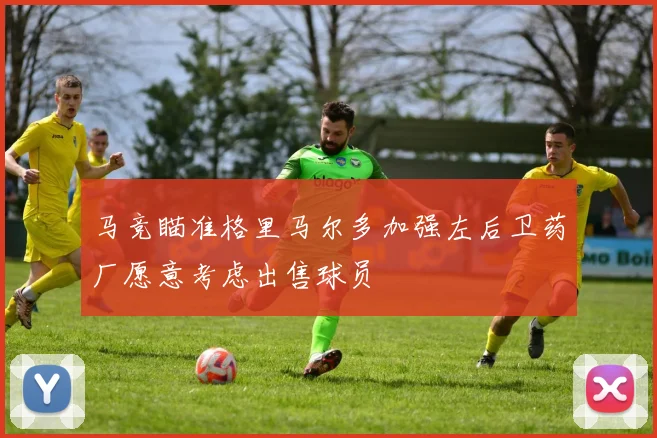 马竞瞄准格里马尔多加强左后卫药厂愿意考虑出售球员