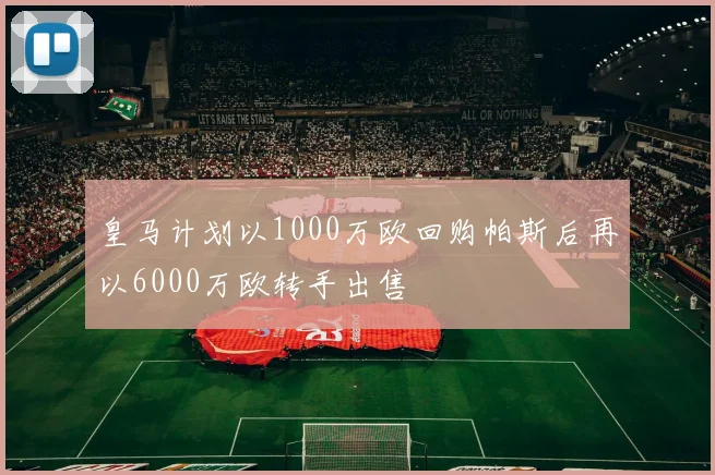 皇马计划以1000万欧回购帕斯后再以6000万欧转手出售