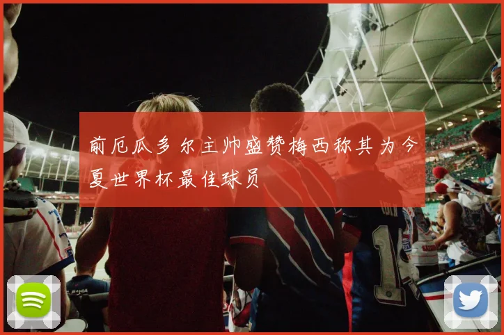 前厄瓜多尔主帅盛赞梅西称其为今夏世界杯最佳球员