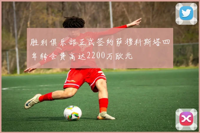 胜利俱乐部正式签约萨穆科斯塔四年转会费高达2200万欧元