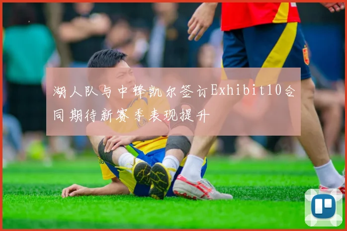 湖人队与中锋凯尔签订Exhibit10合同期待新赛季表现提升