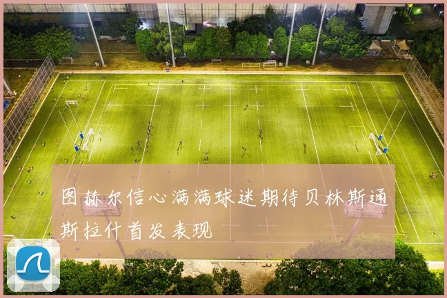 图赫尔信心满满球迷期待贝林斯通斯拉什首发表现