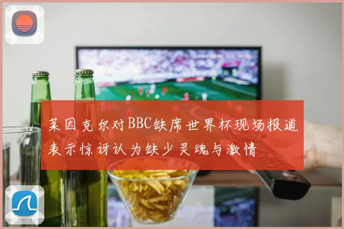 莱因克尔对BBC缺席世界杯现场报道表示惊讶认为缺少灵魂与激情