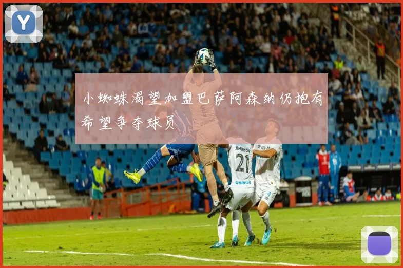 小蜘蛛渴望加盟巴萨阿森纳仍抱有希望争夺球员