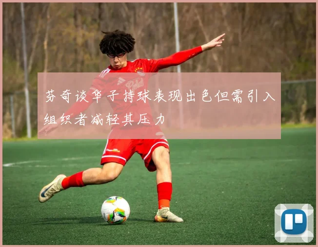 芬奇谈华子持球表现出色但需引入组织者减轻其压力