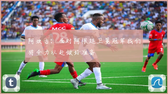 阿坎吉：面对阿根廷卫冕冠军我们将全力以赴做好准备