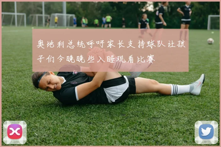 奥地利总统呼吁家长支持球队让孩子们今晚晚些入睡观看比赛