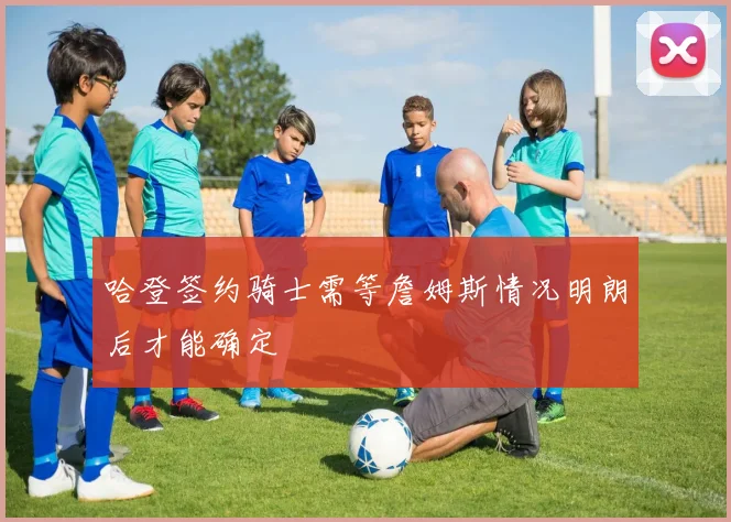 哈登签约骑士需等詹姆斯情况明朗后才能确定